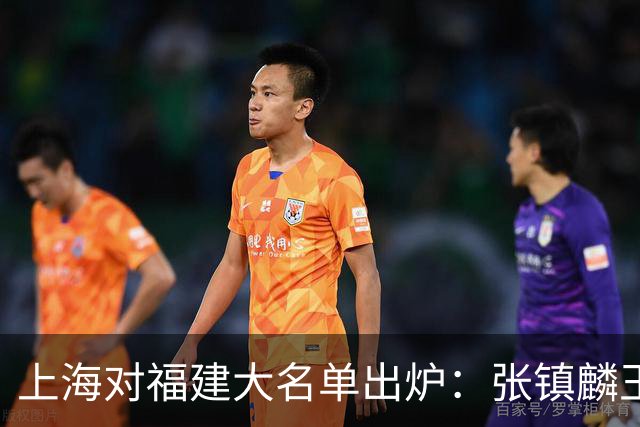 上海对福建大名单出炉：张镇麟王哲林邹阳领衔，古德温拉塞尔在列