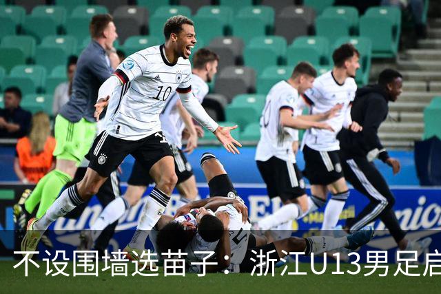 不设围墙选苗子：浙江U13男足启动海外集训选拔，年底奔赴西班牙