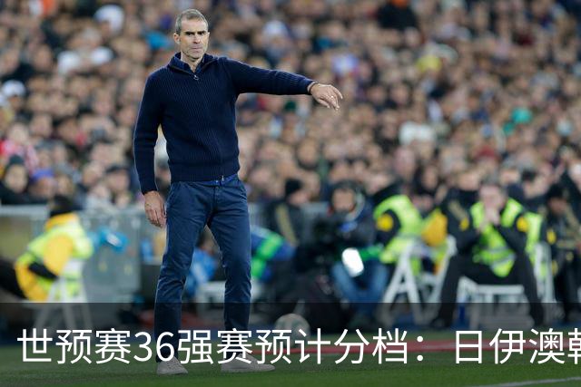 世预赛36强赛预计分档：日伊澳韩沙1档 国足2档朝鲜印尼3档