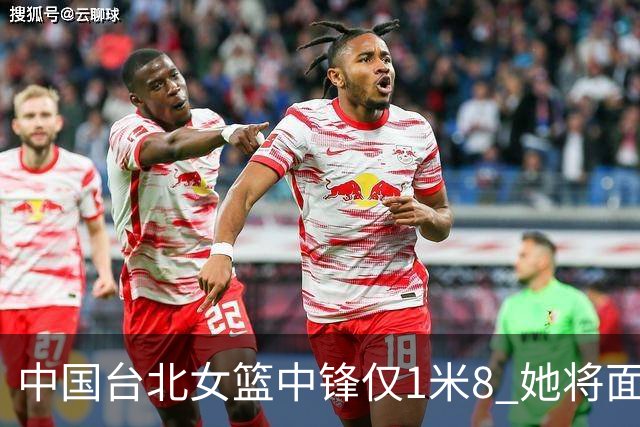 中国台北女篮中锋仅1米8 她将面对韩旭+刘禹彤