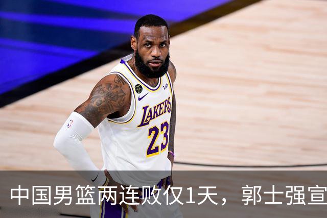 中国男篮两连败仅1天，郭士强宣布重磅消息，终没留下最后体面？