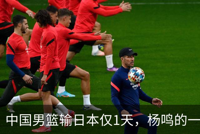 中国男篮输日本仅1天，杨鸣的一个举动，让郭士强的脸面更加难堪