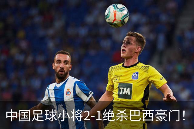 中国足球小将2-1绝杀巴西豪门！董路哭了：我知道很多人等着看笑话