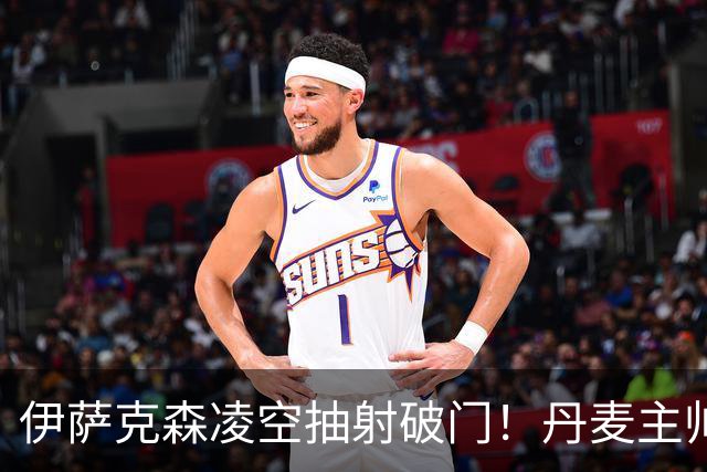 伊萨克森凌空抽射破门！丹麦主帅：他刚摆脱长期伤病，仍需改善