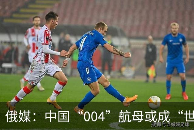 俄媒：中国“004”航母或成“世界海军史最大航母”，或装4条电磁弹射器，但战斗力仍需观察
