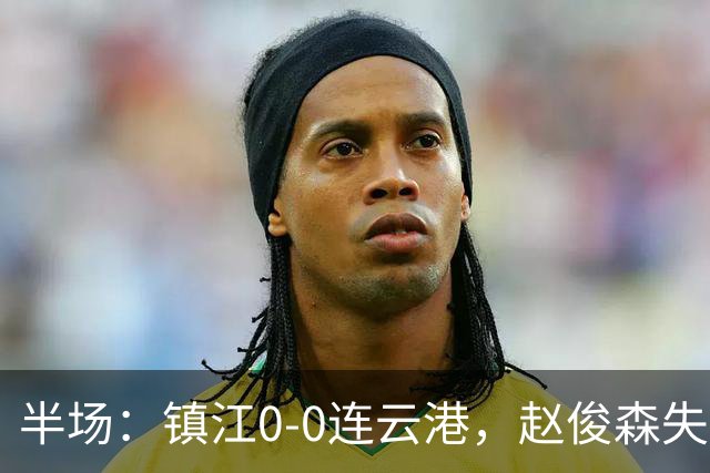 半场：镇江0-0连云港，赵俊森失单刀