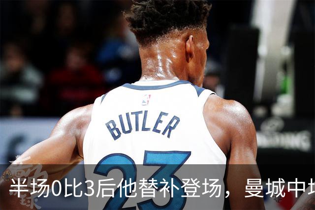 半场0比3后他替补登场，曼城中场找回控制力