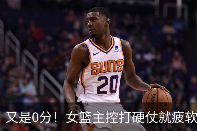 又是0分！女篮主控打硬仗就疲软，登场18分钟净输15分辜负宫鲁鸣