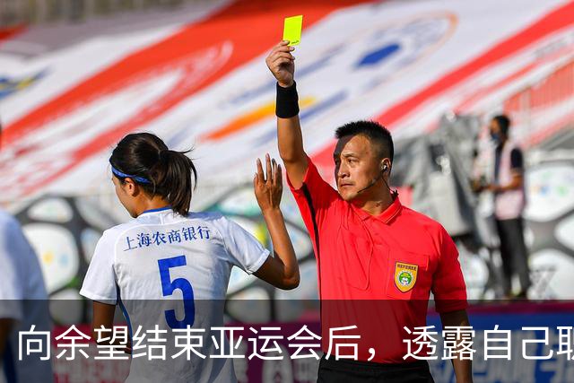 向余望结束亚运会后，透露自己职业生涯新去处，希望能进工作