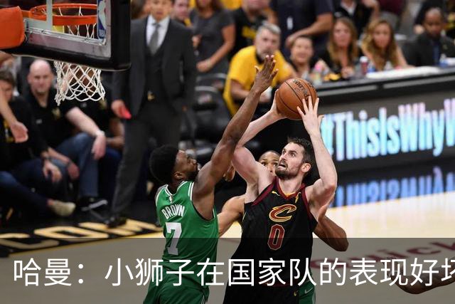 哈曼：小狮子在国家队的表现好坏参半，我会选努贝尔当一门