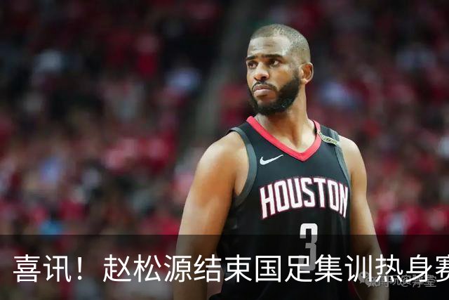 喜讯！赵松源结束国足集训热身赛任务后，迅速在新球队亮相备战比赛