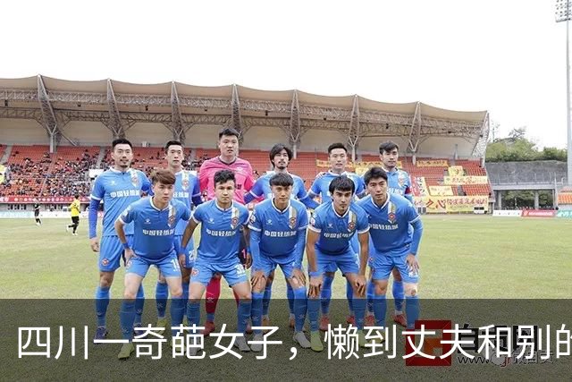 四川一奇葩女子，懒到丈夫和别的女子同居，她也懒的管