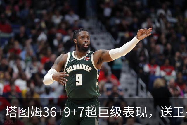 塔图姆36+9+7超巨级表现，送卫冕冠军2连败！一战看清5个现实：唐斯要离队了