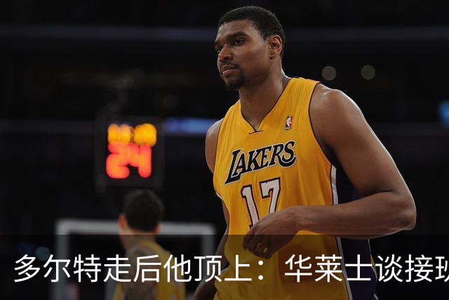 多尔特走后他顶上：华莱士谈接班，续约或超1.08亿