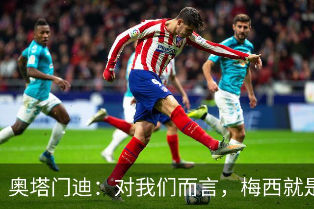 奥塔门迪：对我们而言，梅西就是这支阿根廷国家队的象征