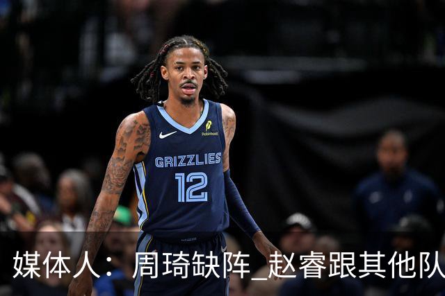 媒体人：周琦缺阵 赵睿跟其他队友比较难打出流畅的挡拆配合