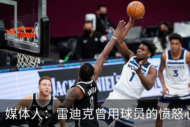 媒体人：雷迪克曾用球员的愤怒心态来对待执教 现在意识到了差异