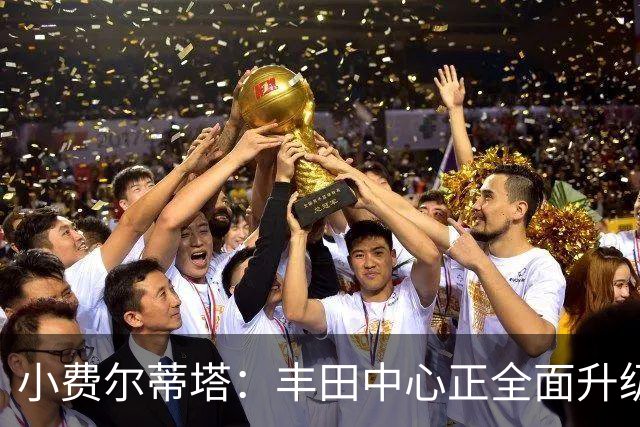小费尔蒂塔：丰田中心正全面升级 致力于将其打造成世界级场馆