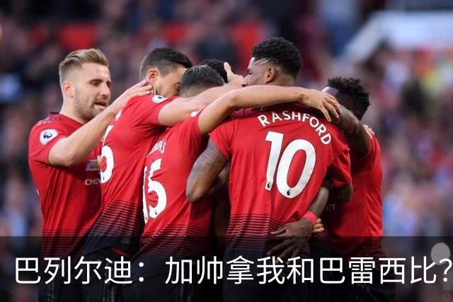 巴列尔迪：加帅拿我和巴雷西比？我很高兴但巴雷西只有一个