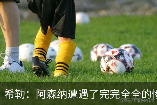 希勒：阿森纳遭遇了完完全全的惨败，比分本有可能变成7‑0