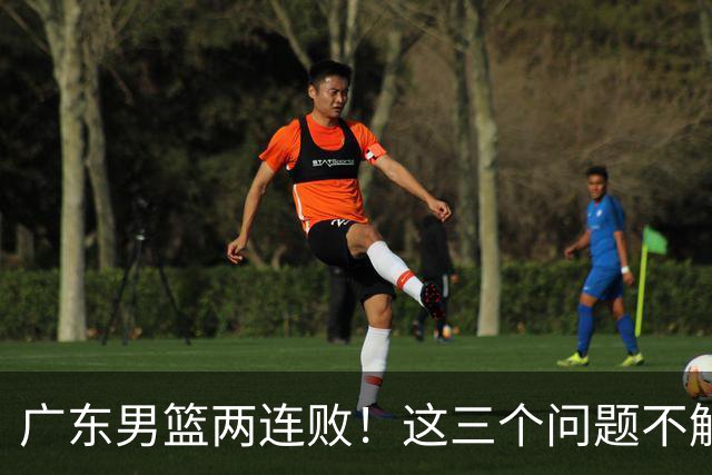 广东男篮两连败！这三个问题不解决，可能季后赛都进不了