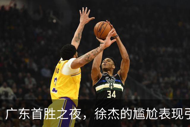 广东首胜之夜，徐杰的尴尬表现引发球迷质疑！