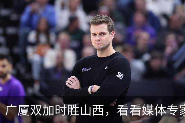 广厦双加时胜山西，看看媒体专家怎么说，迪亚洛在冲框方面只服塔克