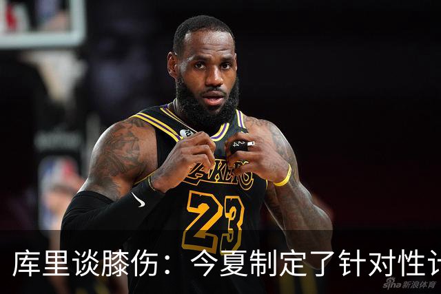 库里谈膝伤：今夏制定了针对性计划 身体管理将成为常态