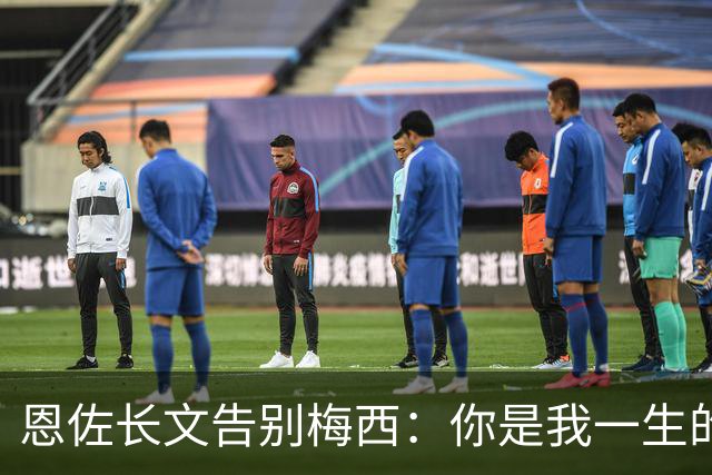 恩佐长文告别梅西：你是我一生的偶像，历史最佳是阿根廷人