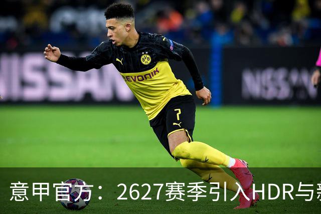 意甲官方：26/27赛季引入HDR与新回放系统，转播清晰度将极高