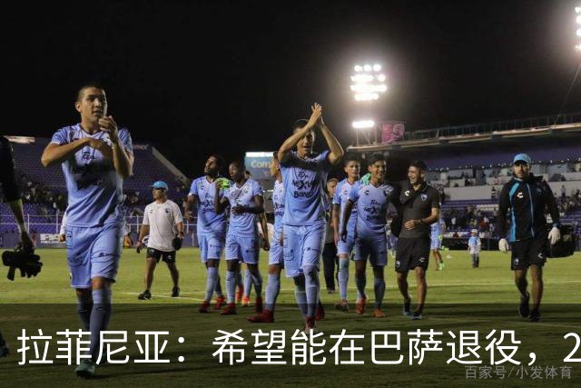 拉菲尼亚：希望能在巴萨退役，2024年曾收到沙特一份很诱人的报价