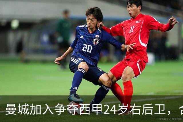 曼城加入争夺西甲24岁右后卫，合同签到2030年
