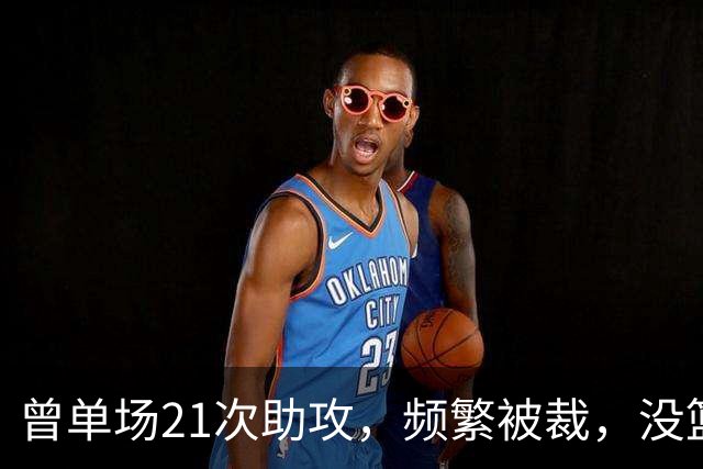 曾单场21次助攻，频繁被裁，没篮子想留在NBA真难啊...