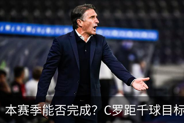 本赛季能否完成？C罗距千球目标只差20球，按目前效率还需40场