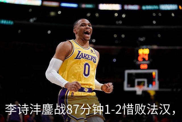 李诗沣鏖战87分钟1-2惜败法汉，国羽男团2-1领先印尼