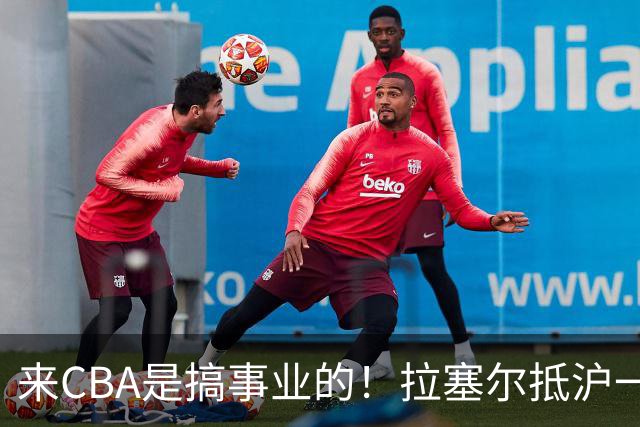 来CBA是搞事业的！拉塞尔抵沪一举动亮明态度，职业素养没得说