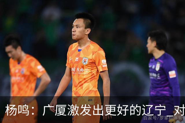 杨鸣：广厦激发出更好的辽宁 对浙江要弱克强