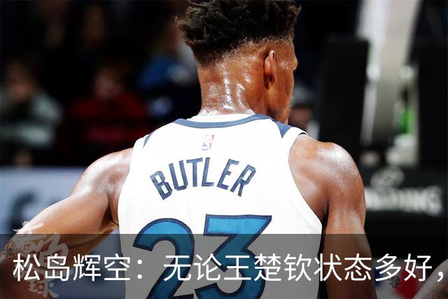 松岛辉空：无论王楚钦状态多好，我都能抗衡！日本能击败中国夺冠