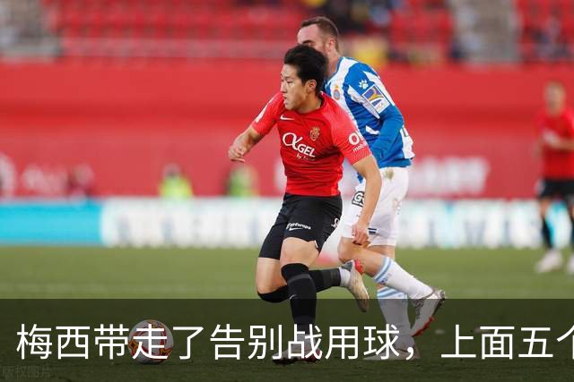 梅西带走了告别战用球，上面五个细节全是故事