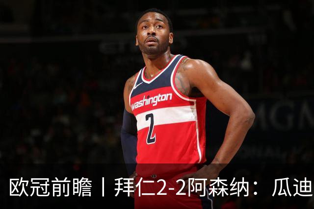 欧冠前瞻丨拜仁2-2阿森纳：瓜迪奥拉两大得意弟子，谁更胜一筹？