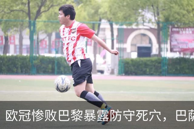 欧冠惨败巴黎暴露防守死穴，巴萨国家德比前夕拉响防线警报