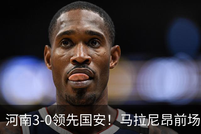河南3-0领先国安！马拉尼昂前场抢断，古斯塔沃两连击双响