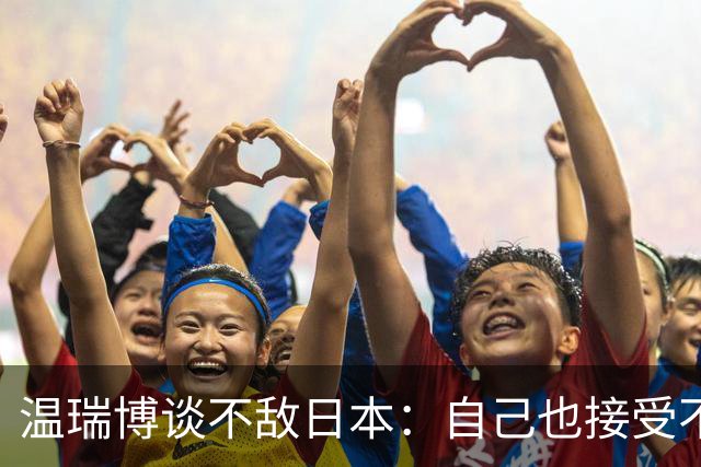 温瑞博谈不敌日本：自己也接受不了，可能差距还很大