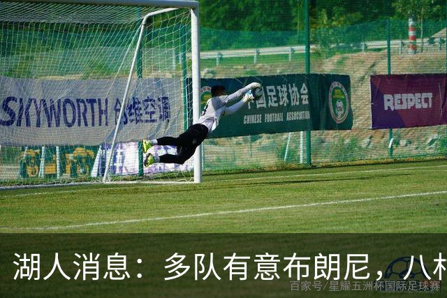 湖人消息：多队有意布朗尼，八村打脸管理层，战国王出场更新