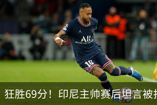 狂胜69分！印尼主帅赛后坦言被打服，点出女篮两大硬差距