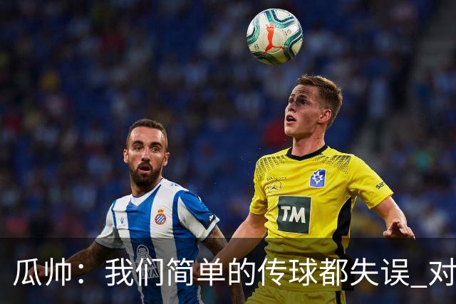 瓜帅：我们简单的传球都失误 对顶级球队会受惩罚