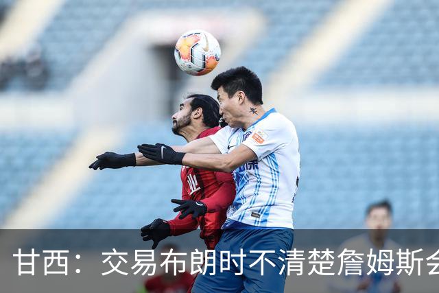甘西：交易布朗时不清楚詹姆斯会去哪 但我认为我们的胜算更大了