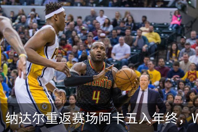 纳达尔重返赛场阿卡五入年终，WTA总决赛新址揭晓尤晓迪遭逆转