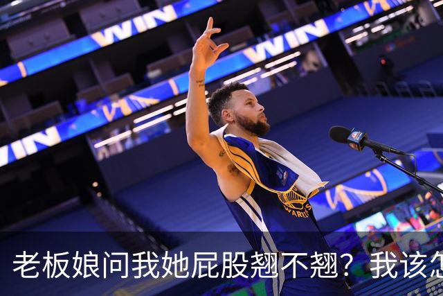 老板娘问我她屁股翘不翘？我该怎么回答？