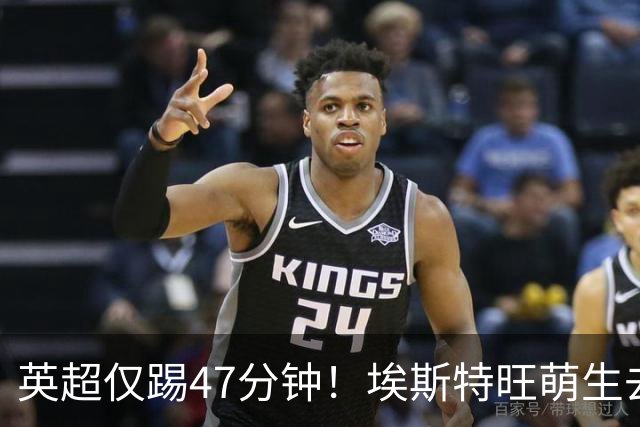 英超仅踢47分钟！埃斯特旺萌生去意，巴黎成潜在下家